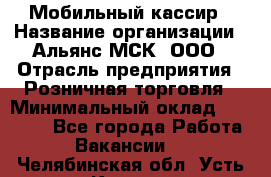 Мобильный кассир › Название организации ­ Альянс-МСК, ООО › Отрасль предприятия ­ Розничная торговля › Минимальный оклад ­ 30 000 - Все города Работа » Вакансии   . Челябинская обл.,Усть-Катав г.